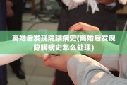 离婚后发现隐瞒病史(离婚后发现隐瞒病史怎么处理)