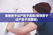 离婚房子过户孩子流程(离婚房子过户孩子流程图)