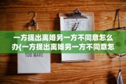 一方提出离婚另一方不同意怎么办(一方提出离婚另一方不同意怎么办需要赔偿吗)