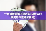 什么时候离婚不返还彩礼(什么时候离婚不返还彩礼钱)