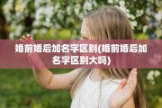 婚前婚后加名字区别(婚前婚后加名字区别大吗)