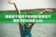 离婚舍不得孩子的妈妈(离婚舍不得孩子的妈妈怎么办)