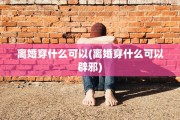 离婚穿什么可以(离婚穿什么可以辟邪)