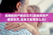 离婚把财产都给女方(离婚把财产都给女方,后来又复婚怎么办)
