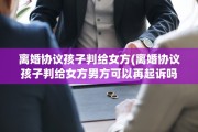 离婚协议孩子判给女方(离婚协议孩子判给女方男方可以再起诉吗)