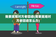我要离婚对方老回避(我要离婚对方老回避怎么办)
