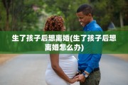 生了孩子后想离婚(生了孩子后想离婚怎么办)