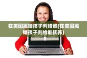 在美国离婚孩子判给谁(在美国离婚孩子判给谁抚养)