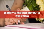 离婚财产可供有吗(离婚时财产可以给子女吗)