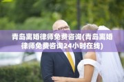 青岛离婚律师免费咨询(青岛离婚律师免费咨询24小时在线)