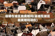 县城在城区能离婚吗(县城在城区能离婚吗现在)