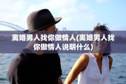 离婚男人找你做情人(离婚男人找你做情人说明什么)