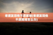 老婆发现他不愿离婚(老婆发现他不愿离婚怎么办)