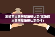 离婚前出售房屋法律认定(离婚前出售房屋法律认定条件)