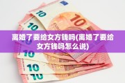 离婚了要给女方钱吗(离婚了要给女方钱吗怎么说)