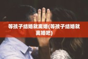 等孩子结婚就离婚(等孩子结婚就离婚吧)