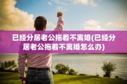 已经分居老公拖着不离婚(已经分居老公拖着不离婚怎么办)