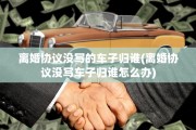 离婚协议没写的车子归谁(离婚协议没写车子归谁怎么办)