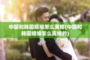 中国和韩国婚姻怎么离婚(中国和韩国婚姻怎么离婚的)