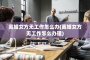 离婚女方无工作怎么办(离婚女方无工作怎么办理)