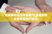 离婚案件是否审查财产(离婚案件是否审查财产情况)