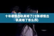 十年感情出轨离婚了(十年感情出轨离婚了怎么办)