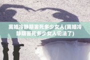 离婚冷静期害死多少女人(离婚冷静期害死多少女人犯法了)