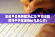 离婚不要抚养权怎么写(不需要抚养孩子的离婚协议书怎么写)