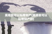 离婚前可以私赠财产(离婚前可以私赠财产吗)