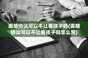 离婚协议可以不让看孩子吗(离婚协议可以不让看孩子吗怎么写)