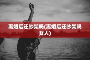 离婚后还吵架吗(离婚后还吵架吗女人)