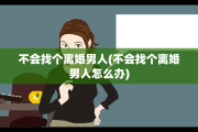 不会找个离婚男人(不会找个离婚男人怎么办)