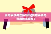 离婚手续办理麻烦吗(离婚手续办理麻烦吗现在)