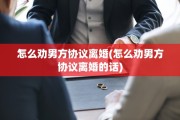 怎么劝男方协议离婚(怎么劝男方协议离婚的话)