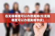 在无锡哪里可以办理离婚(在无锡哪里可以办理离婚手续)
