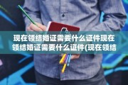 现在领结婚证需要什么证件现在领结婚证需要什么证件(现在领结婚证需要什么证件2021)