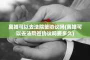 离婚可以去法院签协议吗(离婚可以去法院签协议吗要多久)