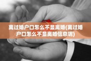 离过婚户口怎么不显离婚(离过婚户口怎么不显离婚信息呢)
