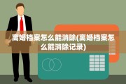 离婚档案怎么能消除(离婚档案怎么能消除记录)