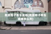 有房有子有车离婚(有房有子有车离婚怎么判)