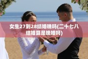 女生27到28结婚晚吗(二十七八结婚算是晚婚吗)