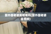 娶外国老婆离婚难吗(娶外国老婆容易吗)