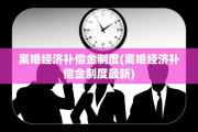 离婚经济补偿金制度(离婚经济补偿金制度最新)