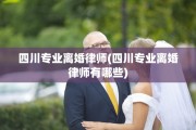 四川专业离婚律师(四川专业离婚律师有哪些)