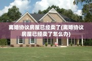 离婚协议房屋已经卖了(离婚协议房屋已经卖了怎么办)
