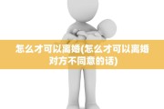 怎么才可以离婚(怎么才可以离婚 对方不同意的话)