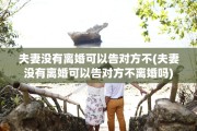夫妻没有离婚可以告对方不(夫妻没有离婚可以告对方不离婚吗)