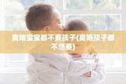 离婚宝宝都不要孩子(离婚孩子都不想要)