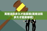 离婚法院多久才能离婚(离婚法院多久才能离婚呢)