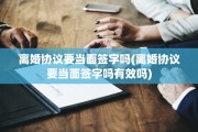 离婚协议要当面签字吗(离婚协议要当面签字吗有效吗)